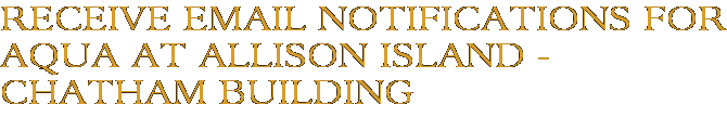 Receive Email Notifications for Aqua at Allison Island - Chatham Building