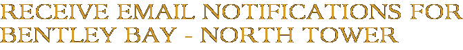 Receive Email Notifications for Bentley Bay - North Tower