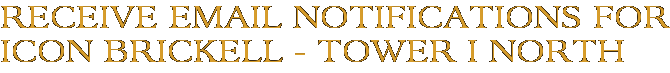 Receive Email Notifications for Icon Brickell - Tower I North