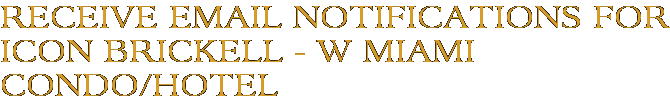 Receive Email Notifications for Icon Brickell - W Miami Condo/Hotel