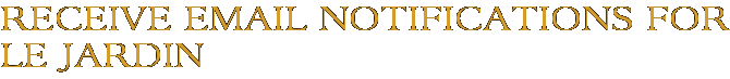 Receive Email Notifications for Le Jardin