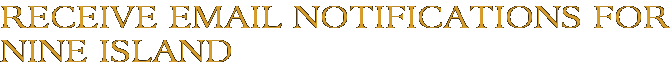 Receive Email Notifications for Nine Island