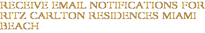 Receive Email Notifications for Ritz Carlton Residences Miami Beach