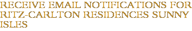 Receive Email Notifications for Ritz-Carlton Residences Sunny Isles