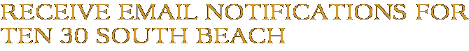 Receive Email Notifications for Ten 30 South Beach