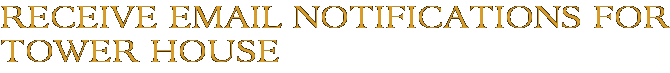 Receive Email Notifications for Tower House