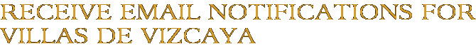 Receive Email Notifications for Villas De Vizcaya