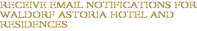 Receive Email Notifications for Waldorf Astoria Hotel and Residences